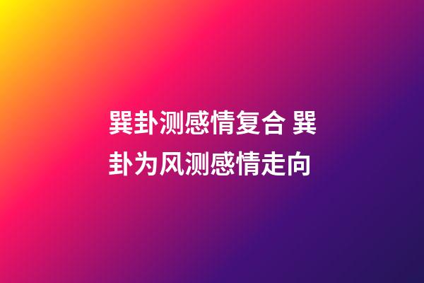 巽卦测感情复合 巽卦为风测感情走向